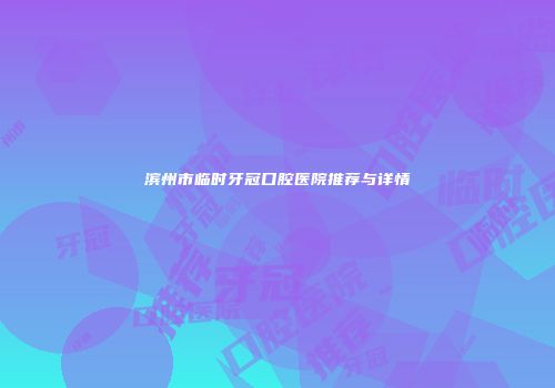 滨州市临时牙冠口腔医院推荐与详情