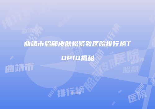曲靖市脸部皮肤松紧致医院排行榜TOP10揭秘