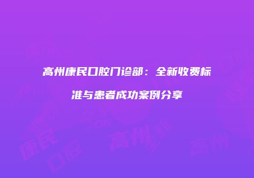 高州康民口腔门诊部：全新收费标准与患者成功案例分享