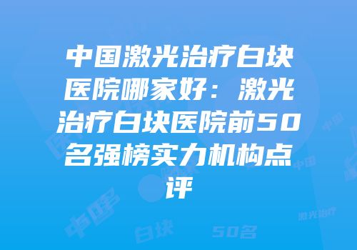 中国激光治疗白块医院哪家好：激光治疗白块医院前50名强榜实力机构点评