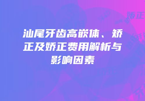 汕尾牙齿高嵌体、矫正及娇正费用解析与影响因素