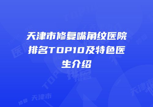 天津市修复嘴角纹医院排名TOP10及特色医生介绍