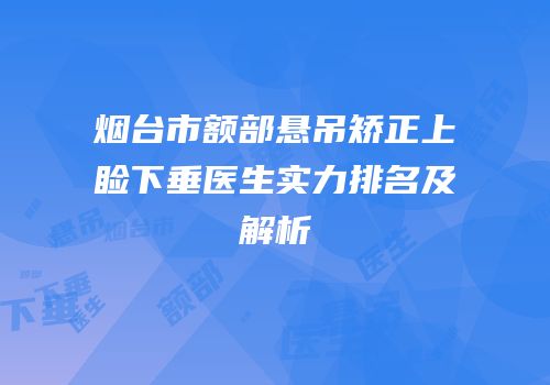 烟台市额部悬吊矫正上睑下垂医生实力排名及解析