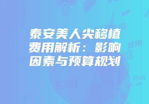 泰安美人尖移植费用解析：影响因素与预算规划