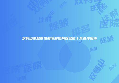 双鸭山微整形注射除皱医院排名前十及选择指南