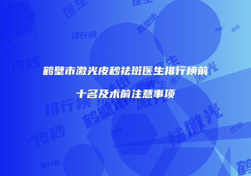 鹤壁市激光皮秒祛斑医生排行榜前十名及术前注意事项