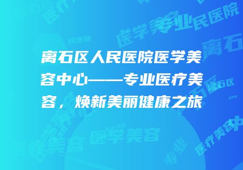 离石区人民医院医学美容中心——专业医疗美容，焕新美丽健康之旅