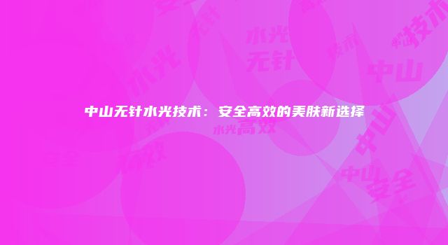 中山无针水光技术：安全高效的美肤新选择