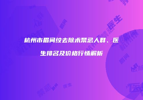 杭州市眉间纹去除术禁忌人群、医生排名及价格行情解析