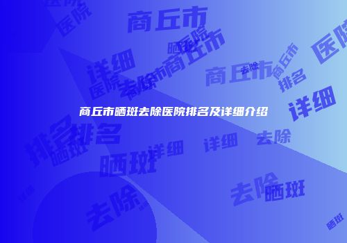 商丘市晒斑去除医院排名及详细介绍