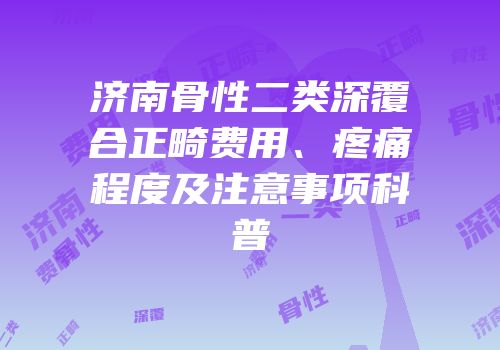 济南骨性二类深覆合正畸费用、疼痛程度及注意事项科普