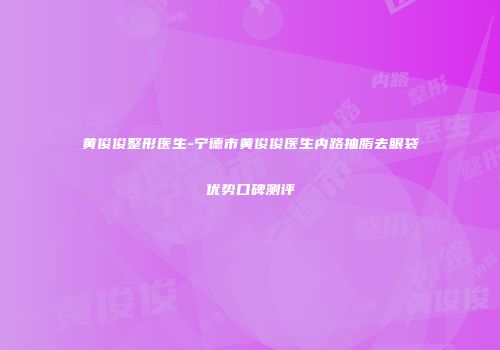 黄俊俊整形医生-宁德市黄俊俊医生内路抽脂去眼袋优势口碑测评