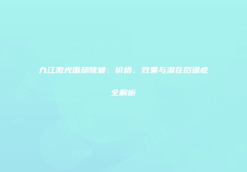 九江激光面部除皱：价格、效果与潜在后遗症全解析