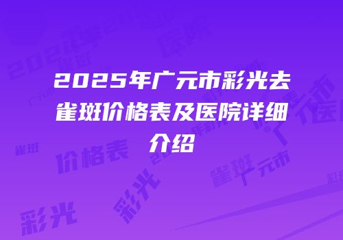 2025年广元市彩光去雀斑价格表及医院详细介绍