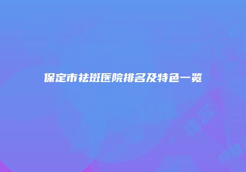 保定市祛斑医院排名及特色一览