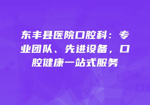 东丰县医院口腔科：专业团队、先进设备，口腔健康一站式服务
