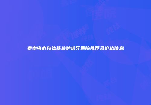 秦皇岛市纯钛基台种植牙医院推荐及价格信息