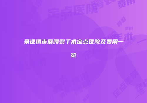 景德镇市唇腭裂手术定点医院及费用一览
