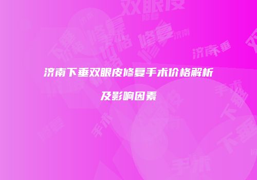 济南下垂双眼皮修复手术价格解析及影响因素