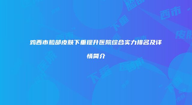 鸡西市脸部皮肤下垂提升医院综合实力排名及详情简介