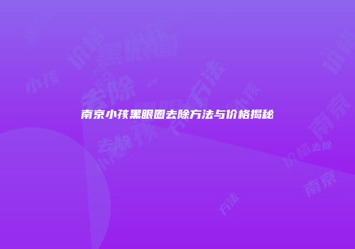 南京小孩黑眼圈去除方法与价格揭秘