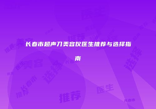 长春市超声刀美容仪医生推荐与选择指南