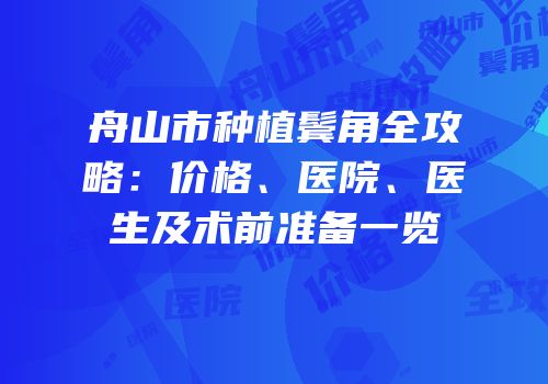 舟山市种植鬓角全攻略：价格、医院、医生及术前准备一览