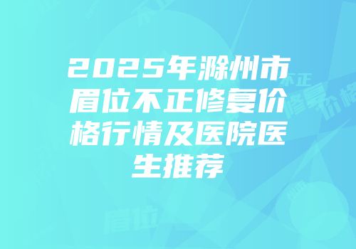 2025年滁州市眉位不正修复价格行情及医院医生推荐