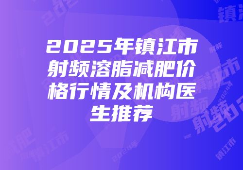 2025年镇江市射频溶脂减肥价格行情及机构医生推荐