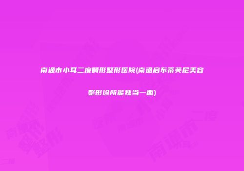 南通市小耳二度畸形整形医院(南通启东蒂芙尼美容整形诊所能独当一面)