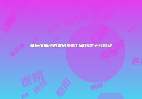 肇庆市面部微整形医院口碑榜前十名揭晓