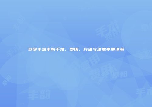 阜阳丰韵丰胸手术：费用、方法与注意事项详解