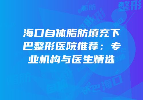 海口自体脂肪填充下巴整形医院推荐：专业机构与医生精选
