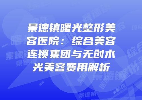景德镇曙光整形美容医院：综合美容连锁集团与无创水光美容费用解析