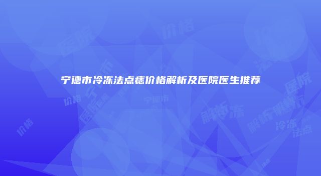宁德市冷冻法点痣价格解析及医院医生推荐