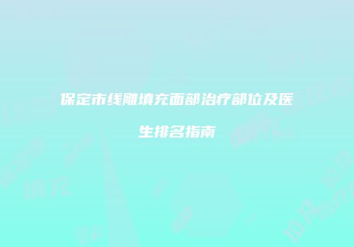 保定市线雕填充面部治疗部位及医生排名指南