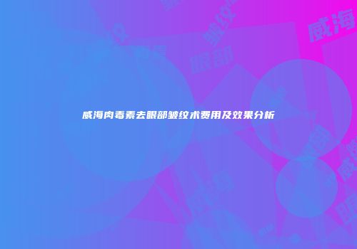 威海肉毒素去眼部皱纹术费用及效果分析