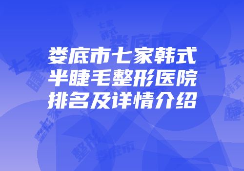 娄底市七家韩式半睫毛整形医院排名及详情介绍