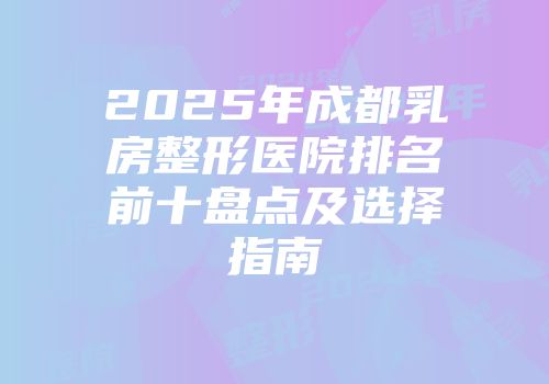 2025年成都乳房整形医院排名前十盘点及选择指南