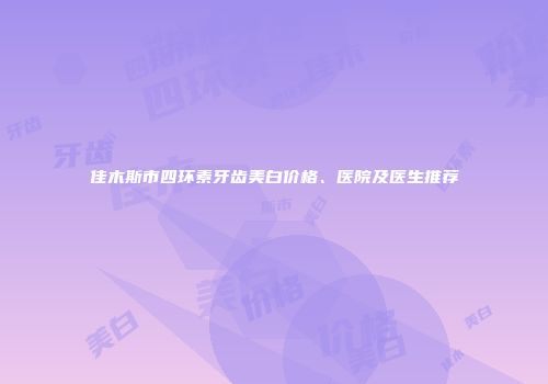 佳木斯市四环素牙齿美白价格、医院及医生推荐