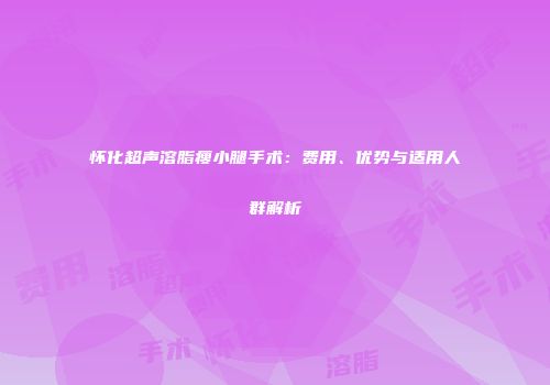 怀化超声溶脂瘦小腿手术：费用、优势与适用人群解析