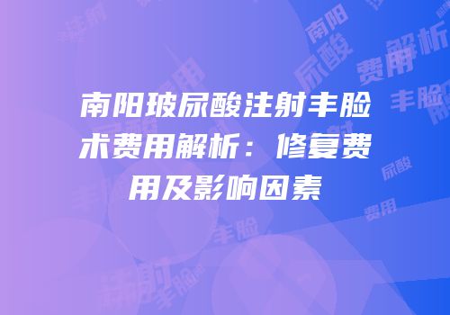 南阳玻尿酸注射丰脸术费用解析：修复费用及影响因素