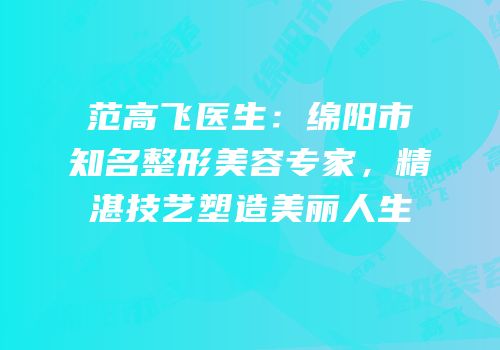 范高飞医生：绵阳市知名整形美容专家，精湛技艺塑造美丽人生