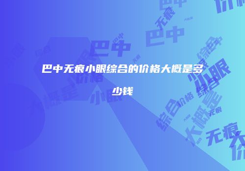 巴中无痕小眼综合的价格大概是多少钱