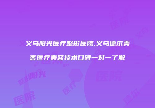 义乌阳光医疗整形医院,义乌德尔美客医疗美容技术口碑一对一了解