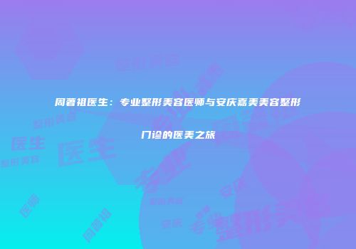 周著祖医生：专业整形美容医师与安庆嘉美美容整形门诊的医美之旅