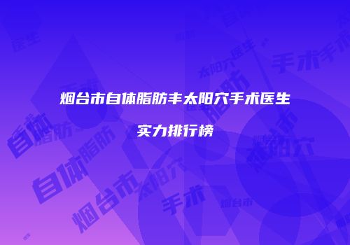 烟台市自体脂肪丰太阳穴手术医生实力排行榜