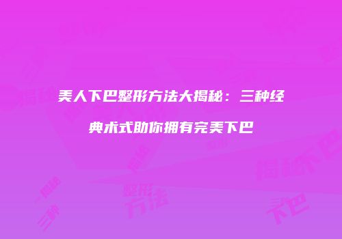 美人下巴整形方法大揭秘：三种经典术式助你拥有完美下巴