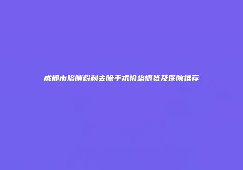 成都市胳膊粉刺去除手术价格概览及医院推荐
