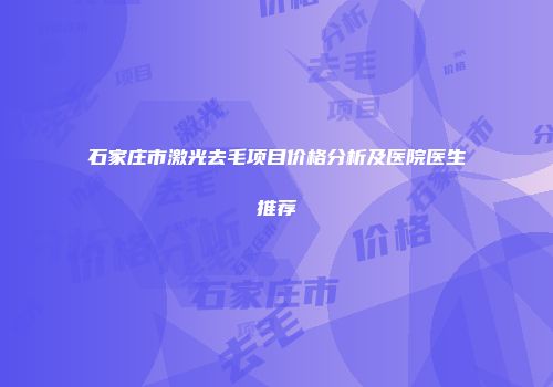 石家庄市激光去毛项目价格分析及医院医生推荐